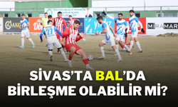 Sivas’ta BAL’da Birleşme Olabilir Mi?