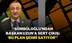 “Sümbüloğlu’ndan Başkan Uzun’a Sert Çıkış: ‘Bu Plan Şehri Satıyor’”