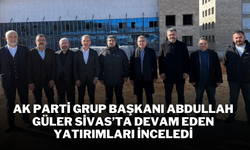 AK Parti Grup Başkanı Abdullah Güler Sivas’ta Devam Eden Yatırımları İnceledi