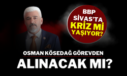 BBP Sivas’ta Kriz mi Yaşıyor? Osman Kösedağ Görevden Alınacak mı?