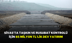 Sivas’ta Taşkın ve Rusubat Kontrolü İçin 85 Milyon TL’lik Dev Yatırım