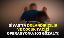 Sivas’ta Dolandırıcılık ve Çocuk Tacizi Operasyonu: 103 Gözaltı!