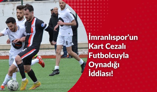 İmranlıspor'un Kart Cezalı Futbolcuyla Oynadığı İddiası!