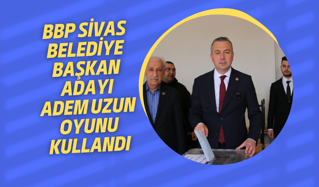 BBP Sivas Belediye Başkan Adayı Adem Uzun Oyunu Kullandı