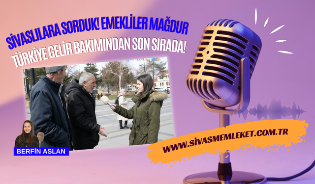 Sivaslılara Sorduk! Emekliler Mağdur - Türkiye Gelir Bakımından Son Sırada!