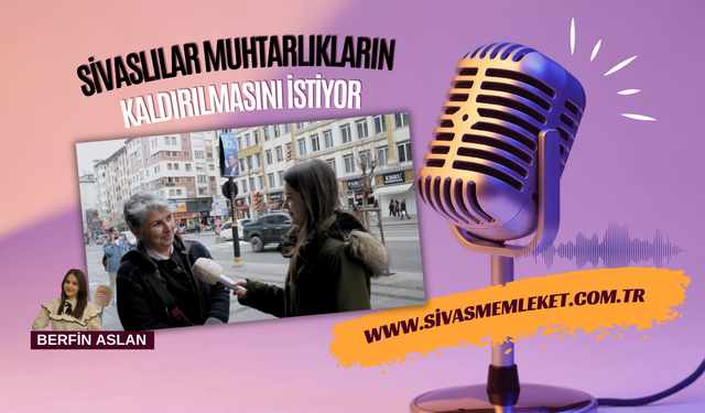 SİVASLILAR MUHTARLIKLARIN KALDIRILMASINI İSTİYOR