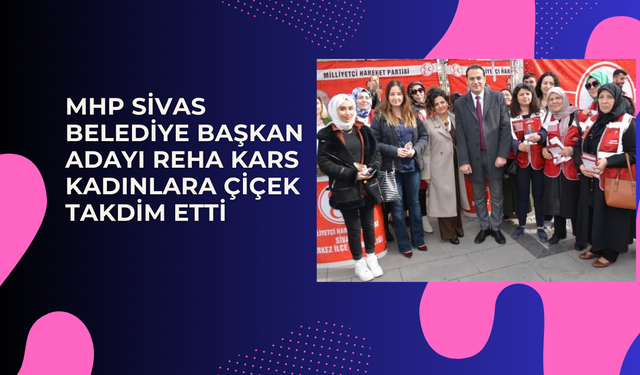 MHP Sivas Belediye Başkan Adayı Reha Kars Kadınlara Çiçek Takdim Etti