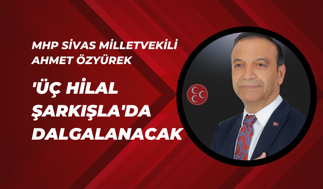 MHP Sivas Milletvekili Ahmet Özyürek: 'Üç Hilal Şarkışla'da Dalgalanacak