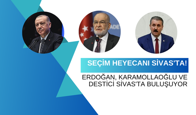 Seçim Heyecanı Sivas'ta! Erdoğan, Karamollaoğlu ve Destici Sivas'ta Buluşuyor