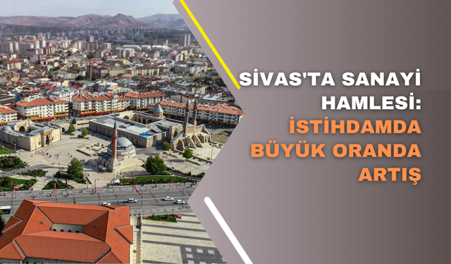 Sivas'ta Sanayi Hamlesi: İstihdamda Büyük Oranda Artış