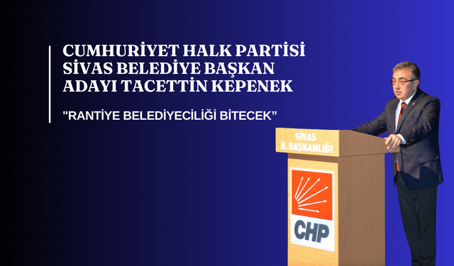 Cumhuriyet Halk Partisi Sivas Belediye Başkan Adayı Kepenek: "Rantiye Belediyeciliği Bitecek"