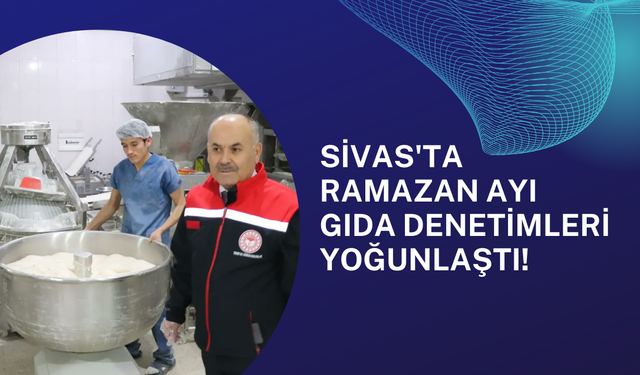 Sivas'ta Ramazan Ayı Gıda Denetimleri Yoğunlaştı!
