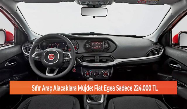 Sıfır Araç Alacaklara Müjde: Fiat Egea Sadece 224.000 TL