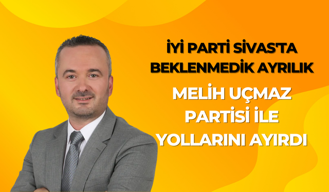 İyi Parti Sivas'ta Beklenmedik Ayrılık: Melih Uçmaz Partisi İle Yollarını Ayırdı