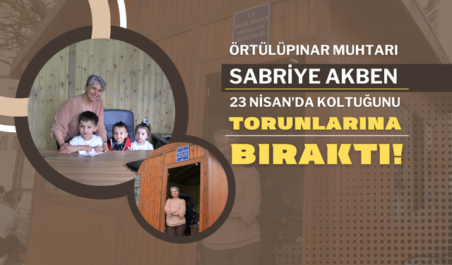 Örtülüpınar Muhtarı Sabriye Akben, 23 Nisan'da Koltuğunu Torunlarına Bıraktı!