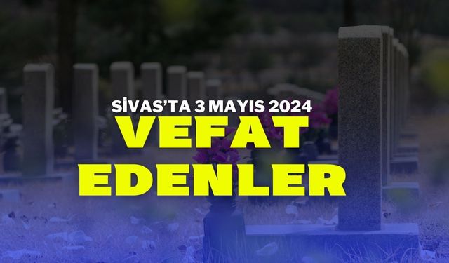 Sivas'ta 3 mayıs 2024 Vefat Edenler