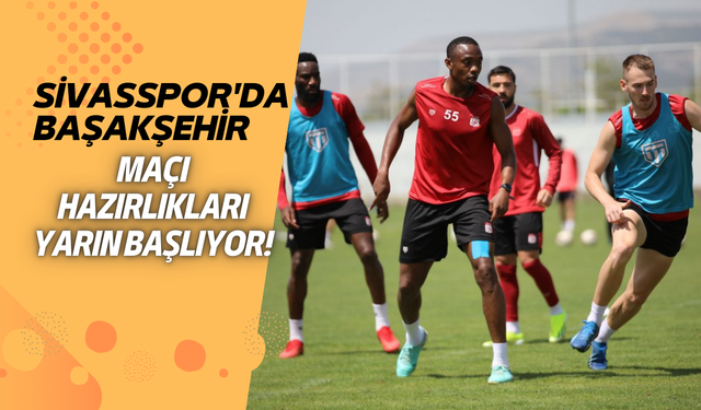 Sivasspor'da Başakşehir Maçı Hazırlıkları Yarın Başlıyor!
