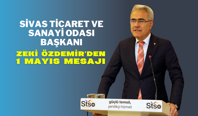 Sivas Ticaret ve Sanayi Odası Başkanı Zeki Özdemir'den 1 Mayıs Mesajı
