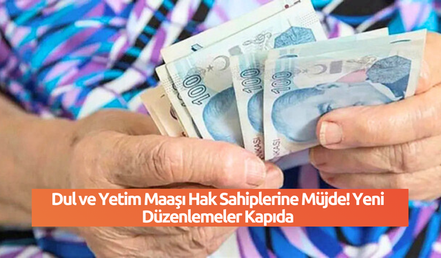 Dul ve Yetim Maaşı Hak Sahiplerine Müjde! Yeni Düzenlemeler Kapıda