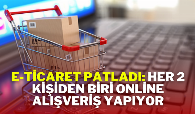 E-Ticaret Patladı: Her 2 Kişiden Biri Online Alışveriş Yapıyor