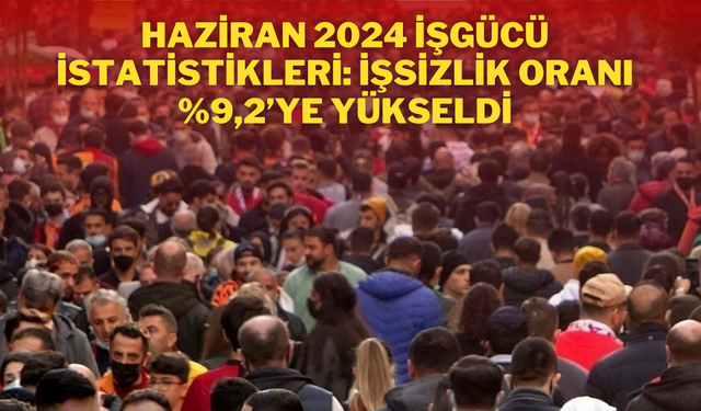 Haziran 2024 İşgücü İstatistikleri: İşsizlik Oranı %9,2’ye Yükseldi