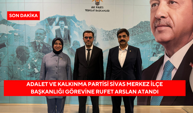 Adalet ve Kalkınma Partisi Sivas Merkez İlçe Başkanlığı’na Rufet Arslan Atandı