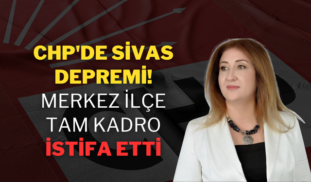 CHP'de Sivas Depremi! Merkez İlçe Tam Kadro İstifa Etti