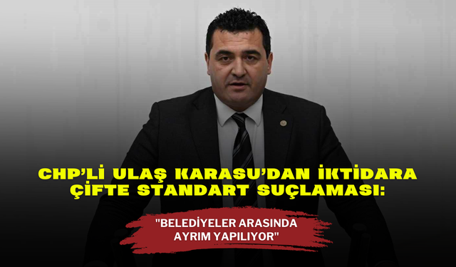 CHP’li Ulaş Karasu’dan İktidara Çifte Standart Suçlaması: "Belediyeler Arasında Ayrım Yapılıyor"