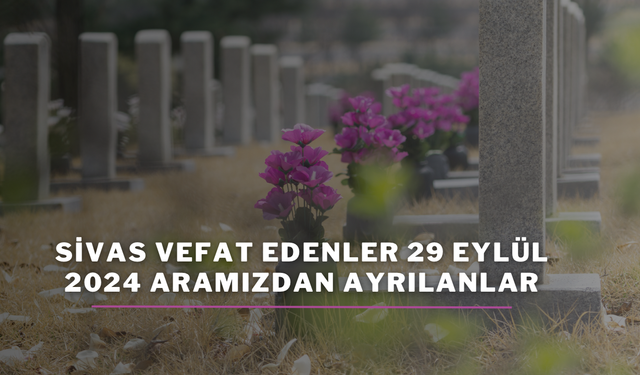 Sivas Vefat Edenler 29 Eylül 2024 Aramızdan Ayrılanlar