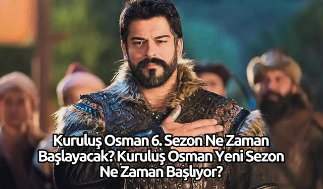 Kuruluş Osman 6. Sezon Ne Zaman Başlayacak? Kuruluş Osman Yeni Sezon Ne Zaman Başlıyor?