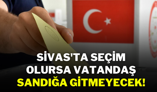 Sivas'ta Seçim Olursa Vatandaş Sandığa Gitmeyecek!