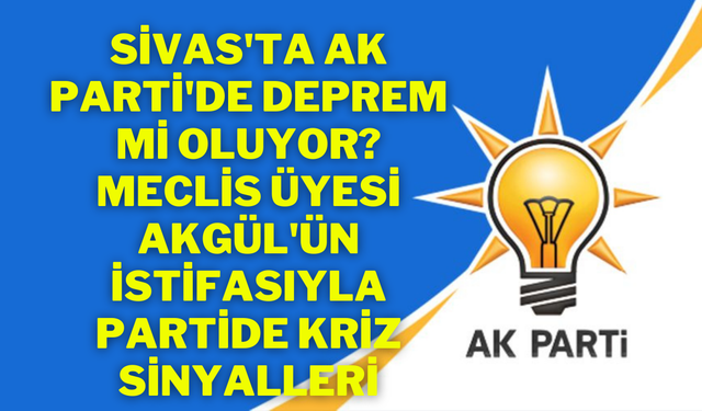 Sivas'ta AK Parti'de Deprem mi Oluyor? Meclis Üyesi Akgül'ün İstifasıyla Partide Kriz Sinyalleri