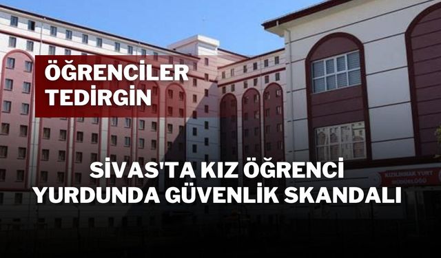 Sivas'ta Kız Öğrenci Yurdunda Güvenlik Skandalı: Öğrenciler Tedirgin