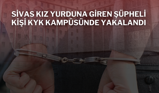 Sivas Kız Yurduna Giren Şüpheli Kişi KYK Kampüsünde Yakalandı