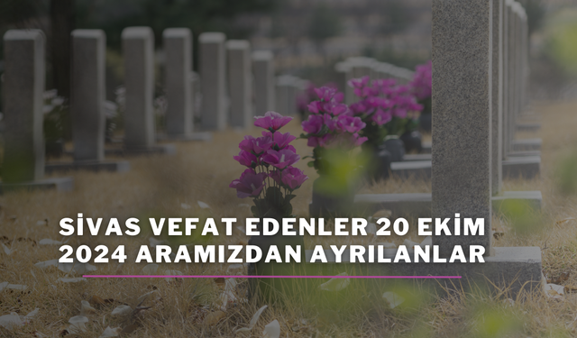 Sivas Vefat Edenler 20 Ekim 2024 Aramızdan Ayrılanlar