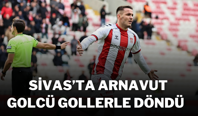 Sivas’ta Arnavut Golcü Gollerle Döndü