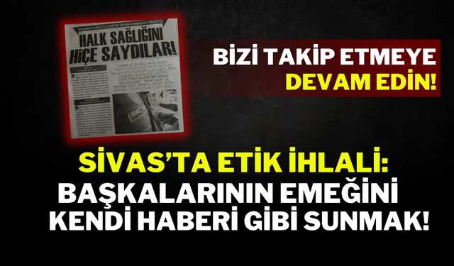 Sivas’ta Etik İhlali: Başkalarının Emeğini Kendi Haberi Gibi Sunmak!