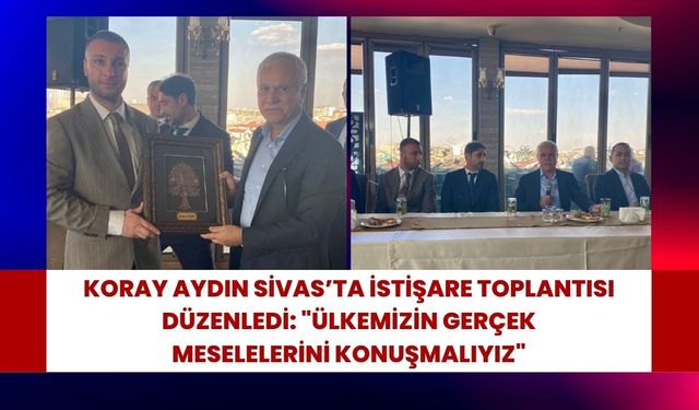 Koray Aydın Sivas’ta İstişare Toplantısı Düzenledi: "Ülkemizin Gerçek Meselelerini Konuşmalıyız"