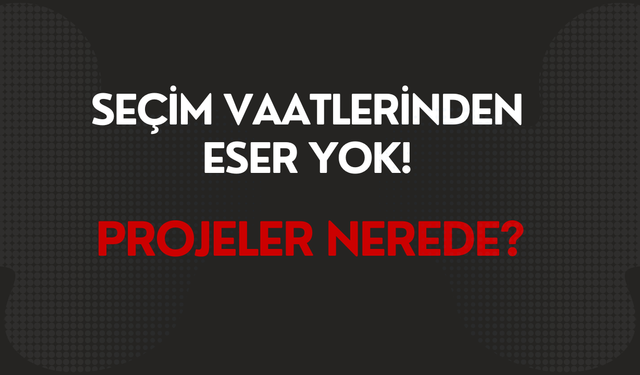 Seçim Vaatlerinden Eser Yok! Projeler Nerede?