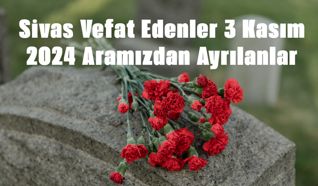 Sivas Vefat Edenler 3 Kasım 2024 Aramızdan Ayrılanlar