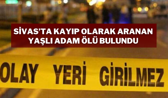 Sivas’ta Kayıp Olarak Aranan Yaşlı Adam Ölü Bulundu