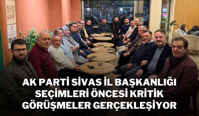 AK Parti Sivas İl Başkanlığı Seçimleri Öncesi Kritik Görüşmeler Gerçekleşiyor