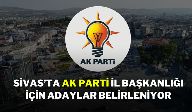 Sivas’ta AK Parti İl Başkanlığı İçin Adaylar Belirleniyor