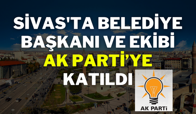 Sivas'ta Belediye Başkanı ve Ekibi AK Parti’ye Katıldı