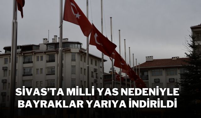 Sivas’ta Milli Yas Nedeniyle Bayraklar Yarıya İndirildi