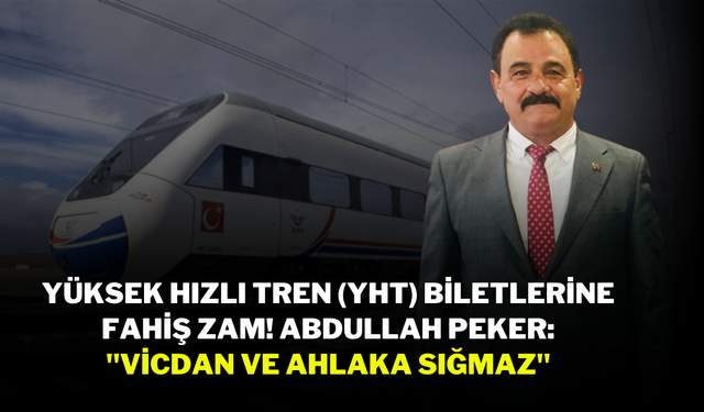 Yüksek Hızlı Tren (YHT) Biletlerine Fahiş Zam! Abdullah Peker: "Vicdan ve Ahlaka Sığmaz"