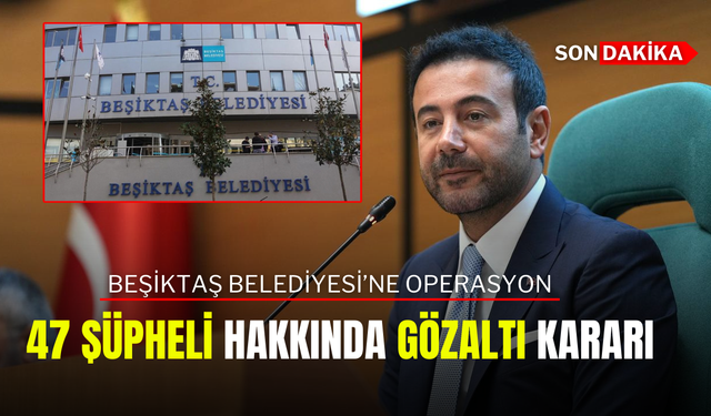 Beşiktaş Belediyesi’ne operasyon; 47 Şüpheli Hakkında Gözaltı Kararı