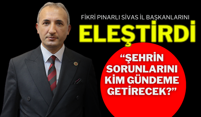 Fikri Pınarlı Sivas İl Başkanlarını Eleştirdi “Şehrin Sorunlarını Kim Gündeme Getirecek?”