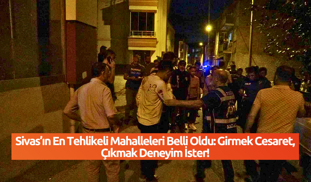 Sivas’ın En Tehlikeli Mahalleleri Belli Oldu: Girmek Cesaret, Çıkmak Deneyim İster!