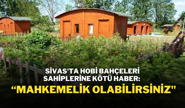 Sivas'ta Hobi Bahçeleri Sahiplerine Kötü Haber: “Mahkemelik Olabilirsiniz''